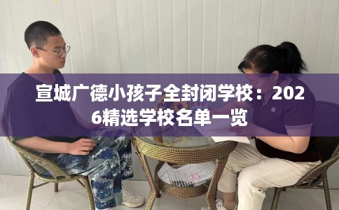 宣城广德小孩子全封闭学校：2026精选学校名单一览