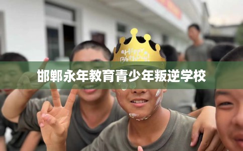 邯郸永年教育青少年叛逆学校