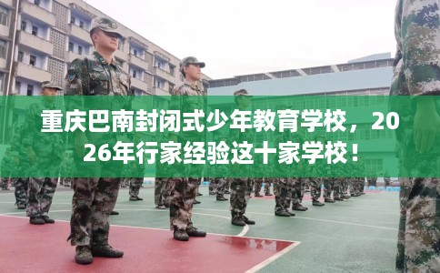 重庆巴南封闭式少年教育学校，2026年行家经验这十家学校！