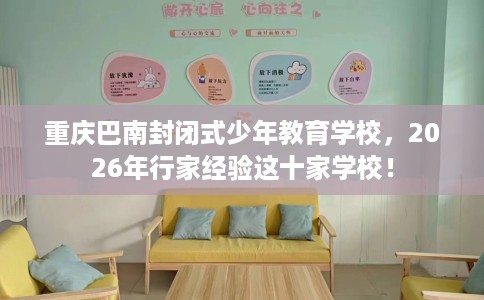 重庆巴南封闭式少年教育学校，2026年行家经验这十家学校！