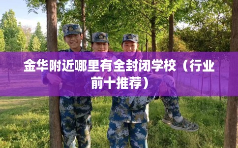 金华附近哪里有全封闭学校（行业前十推荐）