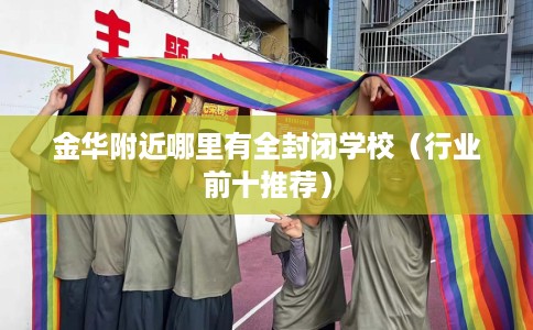金华附近哪里有全封闭学校（行业前十推荐）