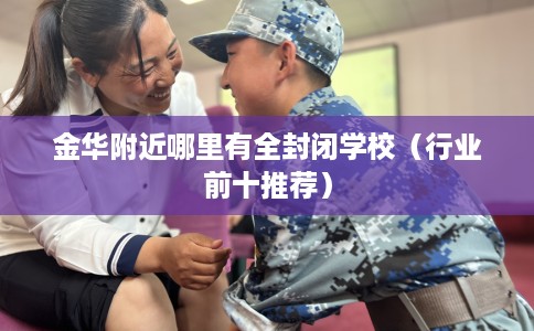 金华附近哪里有全封闭学校（行业前十推荐）