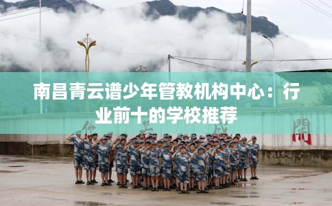 南昌青云谱少年管教机构中心：行业前十的学校推荐