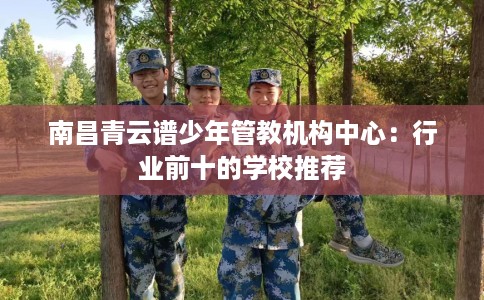 南昌青云谱少年管教机构中心：行业前十的学校推荐