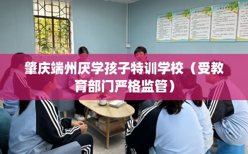 肇庆端州厌学孩子特训学校（受教育部门严格监管）