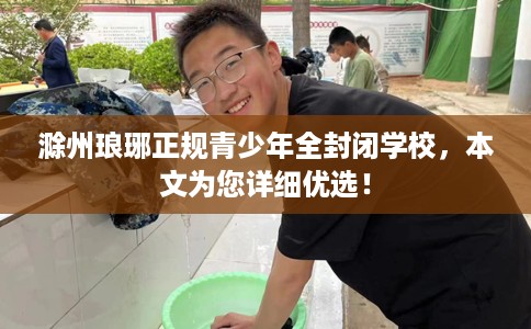 滁州琅琊正规青少年全封闭学校，本文为您详细优选！