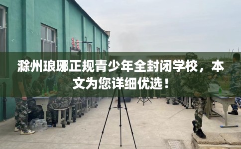 滁州琅琊正规青少年全封闭学校，本文为您详细优选！