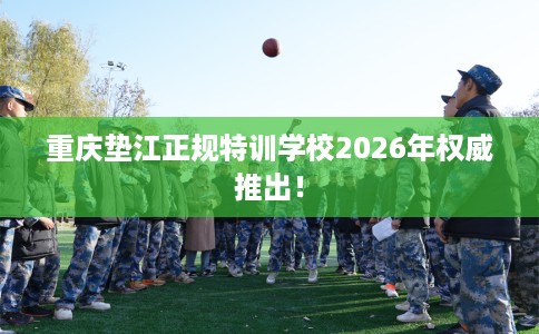 重庆垫江正规特训学校2026年权威推出！