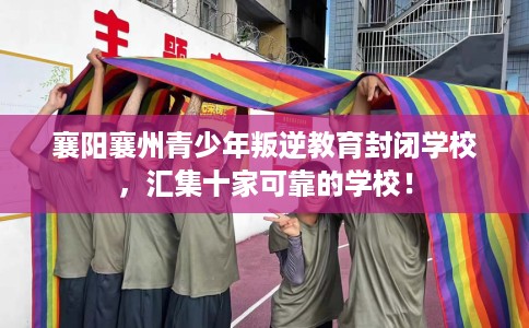 襄阳襄州青少年叛逆教育封闭学校，汇集十家可靠的学校！