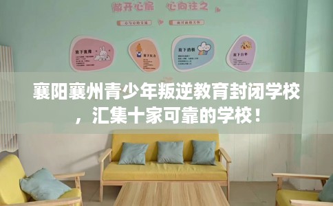 襄阳襄州青少年叛逆教育封闭学校，汇集十家可靠的学校！
