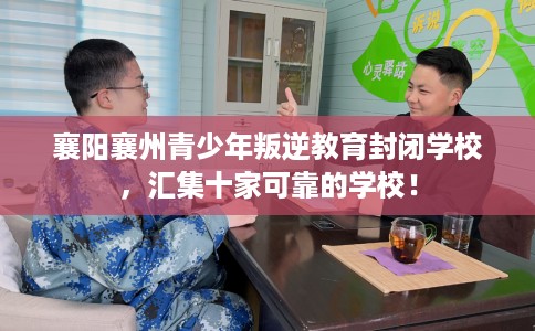 襄阳襄州青少年叛逆教育封闭学校，汇集十家可靠的学校！