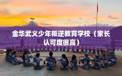金华武义少年叛逆教育学校（家长认可度很高）