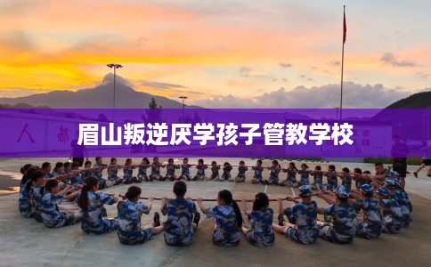 眉山叛逆厌学孩子管教学校