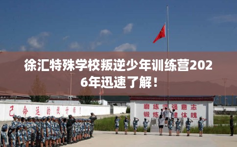 徐汇特殊学校叛逆少年训练营2026年迅速了解！