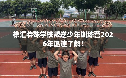 徐汇特殊学校叛逆少年训练营2026年迅速了解！