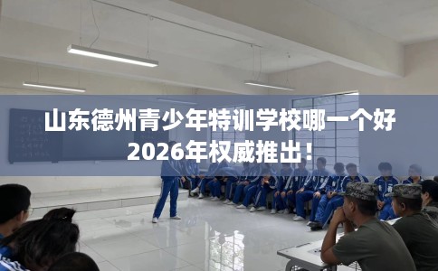 山东德州青少年特训学校哪一个好2026年权威推出！