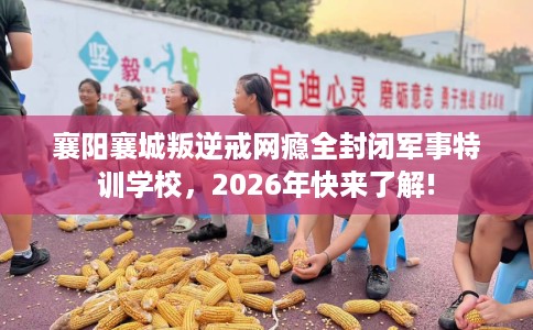 襄阳襄城叛逆戒网瘾全封闭军事特训学校，2026年快来了解!