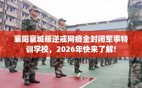 襄阳襄城叛逆戒网瘾全封闭军事特训学校，2026年快来了解!