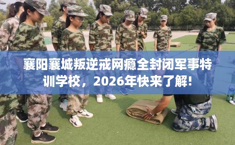 襄阳襄城叛逆戒网瘾全封闭军事特训学校，2026年快来了解!