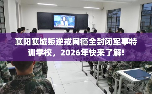 襄阳襄城叛逆戒网瘾全封闭军事特训学校，2026年快来了解!