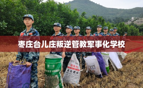 枣庄台儿庄叛逆管教军事化学校