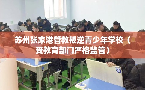 苏州张家港管教叛逆青少年学校（受教育部门严格监管）