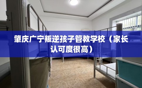 肇庆广宁叛逆孩子管教学校（家长认可度很高）