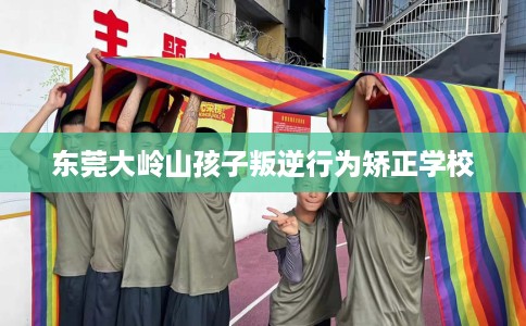 东莞大岭山孩子叛逆行为矫正学校