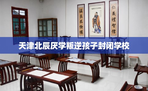 天津北辰厌学叛逆孩子封闭学校