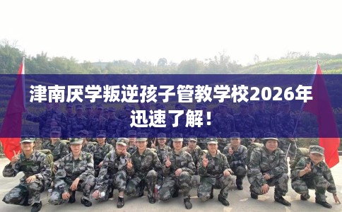 津南厌学叛逆孩子管教学校2026年迅速了解！