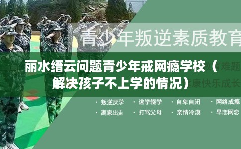 丽水缙云问题青少年戒网瘾学校（解决孩子不上学的情况）