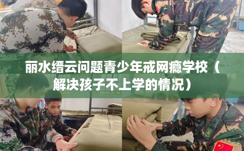 丽水缙云问题青少年戒网瘾学校（解决孩子不上学的情况）