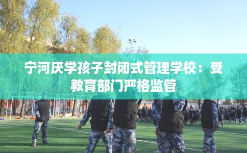 宁河厌学孩子封闭式管理学校：受教育部门严格监管