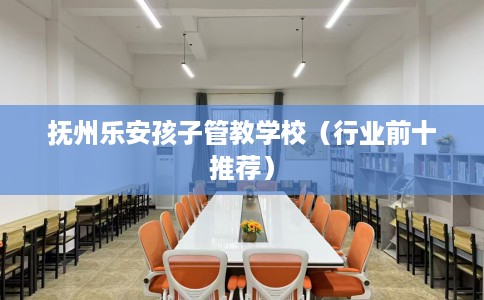 抚州乐安孩子管教学校(行业前十推荐) 抚州乐安孩子管教学校(行业前十推荐)