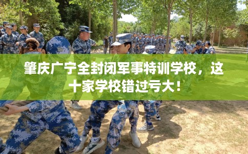 肇庆广宁全封闭军事特训学校，这十家学校错过亏大！