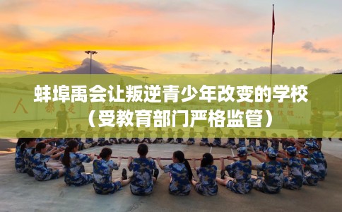 蚌埠禹会让叛逆青少年改变的学校(受教育部门严格监管) 蚌埠禹会让叛逆青少年改变的学校(受教育部门严格监管)