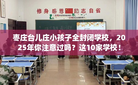 枣庄台儿庄小孩子全封闭学校，2025年你注意过吗？这10家学校！