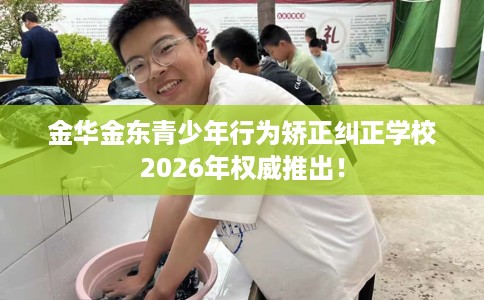 金华金东青少年行为矫正纠正学校2026年权威推出！