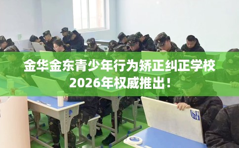 金华金东青少年行为矫正纠正学校2026年权威推出！
