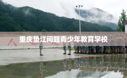 重庆垫江问题青少年教育学校