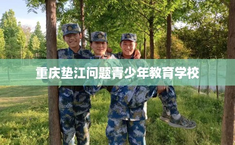 重庆垫江问题青少年教育学校