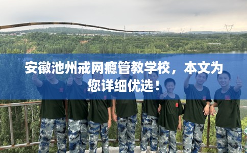 安徽池州戒网瘾管教学校，本文为您详细优选！