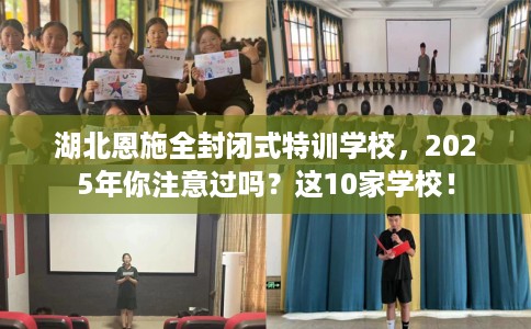 湖北恩施全封闭式特训学校，2025年你注意过吗？这10家学校！