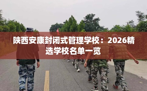 陕西安康封闭式管理学校：2026精选学校名单一览