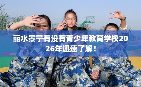 丽水景宁有没有青少年教育学校2026年迅速了解! 丽水景宁有没有青少年教育学校2026年迅速了解!