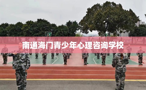 南通海门青少年心理咨询学校 南通海门青少年心理咨询学校