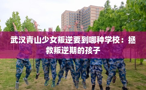 武汉青山少女叛逆要到哪种学校：拯救叛逆期的孩子