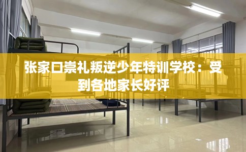 张家口崇礼叛逆少年特训学校：受到各地家长好评