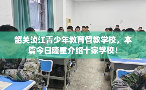 韶关浈江青少年教育管教学校,本篇今日隆重介绍十家学校! 韶关浈江青少年教育管教学校,本篇今日隆重介绍十家学校!